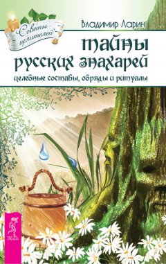 Владимир Ларин - Тайны русских знахарей. Целебные составы, обряды и ритуалы