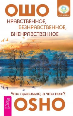 Бхагаван Раджниш (Ошо) - Нравственное, безнравственное, вненравственное. Что правильно, а что нет?