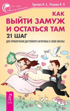 Ирина Петрова - Как выйти замуж и остаться там. 21 шаг для привлечения достойного мужчины в свою жизнь!