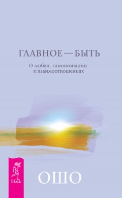 Бхагаван Раджниш (Ошо) - Главное – быть. О любви, самопознании и взаимоотношениях