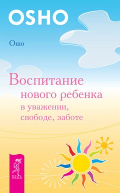 Бхагаван Раджниш (Ошо) - Воспитание нового ребенка в уважении, свободе, заботе