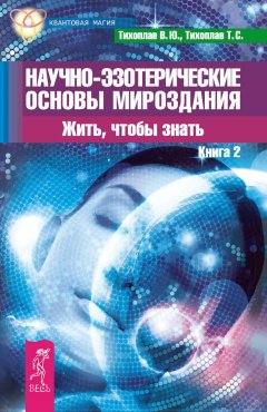 Виталий Тихоплав - Научно-эзотерические основы мироздания. Жить, чтобы знать. Книга 2