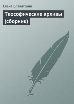 Елена Блаватская - Теософические архивы (сборник)