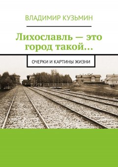 Владимир Кузьмин - Лихославль – это город такой… Очерки и картины жизни