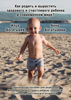 Анна Богатырева - Как родить и вырастить здорового и счастливого ребенка в современном мире?