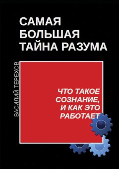 Василий Терехов - Самая большая тайна разума. Что такое сознание, и как это работает