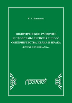 Владимир Никитюк - Политическое развитие и проблемы регионального соперничества Ирана и Ирака (вторая половина ХХ в.)