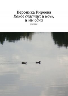 Вероника Киреева - Какое счастие: и ночь, и мы одни