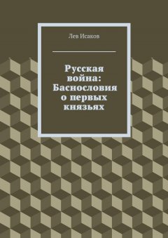 Лев Исаков - Русская война: Баснословия о первых князьях