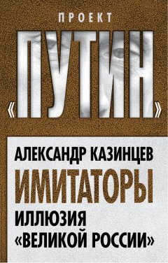 Александр Казинцев - Имитаторы. Иллюзия «Великой России»