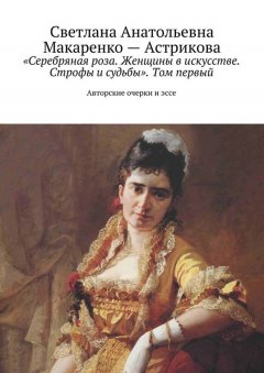 Светлана Макаренко-Астрикова - «Серебряная роза. Женщины в искусстве. Строфы и судьбы». Том первый