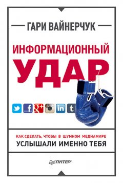 Гари Вайнерчук - Информационный удар. Как сделать, чтобы в шумном медиамире услышали именно тебя