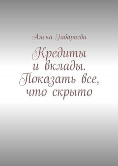 Алена Габараева - Кредиты и вклады. Показать все, что скрыто