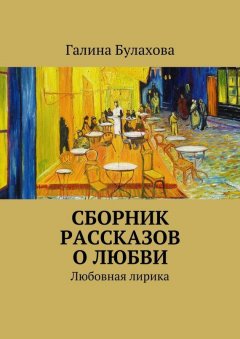 Галина Булахова - Сборник рассказов о любви