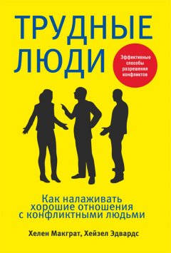 Хелен Макграт - Трудные люди. Как налаживать хорошие отношения с конфликтными людьми