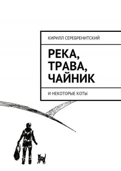 Кирилл Серебренитский - Река, трава, чайник и некоторые коты