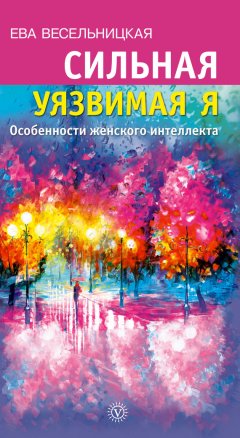 Ева Весельницкая - Сильная уязвимая Я. Особенности женского интеллекта