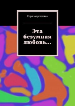 Серж Ахременко - Эта безумная любовь…