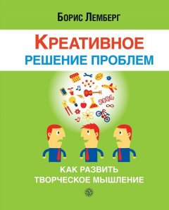 Борис Лемберг - Креативное решение проблем. Как развить творческое мышление