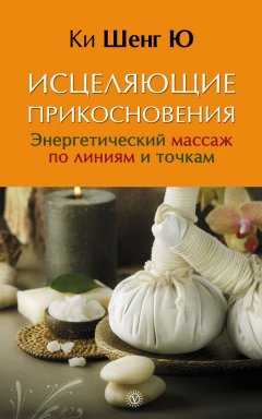 Ки Шенг Ю - Исцеляющие прикосновения. Энергетический массаж по линиям и точкам