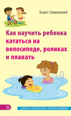 Борис Смирницкий - Как научить ребенка кататься на велосипеде, роликах и плавать