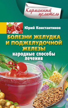 Юрий Константинов - Болезни желудка и поджелудочной железы. Народные способы лечения