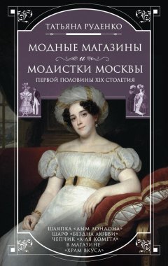 Татьяна Руденко - Модные магазины и модистки Москвы первой половины XIX столетия