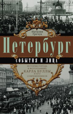 Наталия Гречук - Петербург. События и лица. История города в фотографиях Карла Буллы и его современников