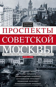 Алексей Рогачев - Проспекты советской Москвы. История реконструкции главных улиц города. 1935–1990