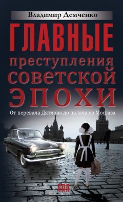 Владимир Демченко - Главные преступления советской эпохи. От перевала Дятлова до Палача и Мосгаза