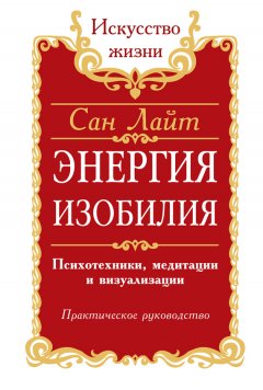 Сан Лайт - Энергия изобилия. Психотехники, медитации и визуализации. Практическое руководство