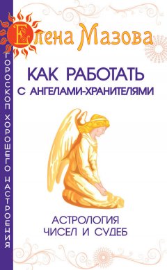 Елена Мазова - Как работать с Ангелами-Хранителями. Астрология чисел и судеб