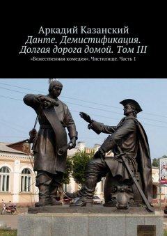 Аркадий Казанский - Данте. Демистификация. Долгая дорога домой. Том III