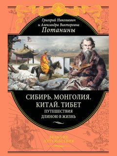 Григорий Потанин - Сибирь. Монголия. Китай. Тибет. Путешествия длиною в жизнь