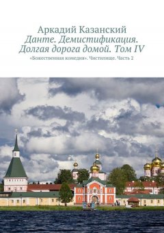 Аркадий Казанский - Данте. Демистификация. Долгая дорога домой. Том IV