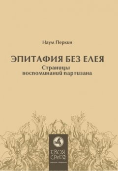 Наум Перкин - Эпитафия без елея. Страницы воспоминаний партизана