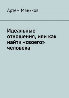 Артём Маньков - Идеальные отношения, или как найти «своего» человека