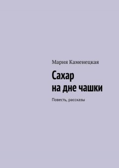 Мария Каменецкая - Сахар на дне чашки. Повесть, рассказы