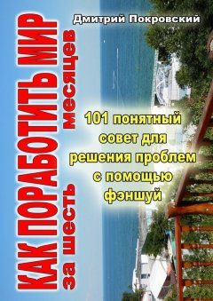 Дмитрий Покровский - Как поработить мир за 6 месяцев. 101 понятный совет для решения проблем при помощи фэншуй