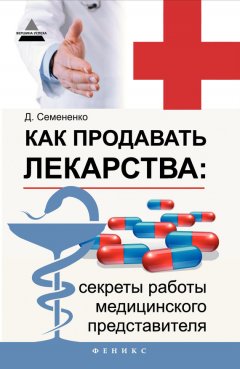 Дмитрий Семененко - Как продавать лекарства: секреты работы медицинского представителя