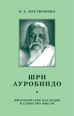 В. Костюченко - Шри Ауробиндо. Многообразие наследия и единство мысли