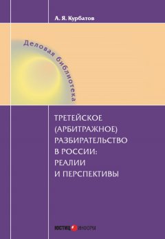 Алексей Курбатов - Третейское (арбитражное) разбирательство в России: реалии и перспективы