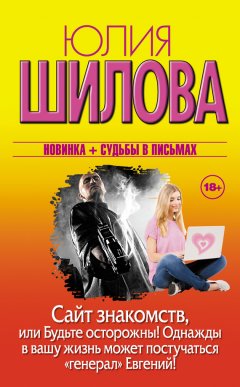 Юлия Шилова - Сайт знакомств, или Будьте осторожны! Однажды в вашу жизнь может постучаться «генерал» Евгений!