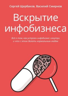 Сергей Щербаков - Вскрытие инфобизнеса. Всё о том, как устроен инфобизнес изнутри и что с этим делать нормальным людям