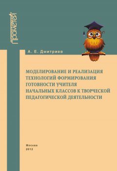 А. Дмитриев - Моделирование и реализация технологий формирования готовности учителя начальных классов к творческой педагогической деятельности