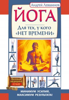 Андрей Левшинов - Йога. Для тех, у кого «нет времени». Минимум усилий, максимум результата!