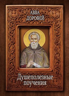 Авва Дорофей - Душеполезные поучения и послания с присовокуплением вопросов его и ответов на оные Варсануфия Великого и Иоанна Пророка