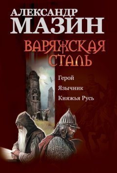 Александр Мазин - Варяжская сталь: Герой. Язычник. Княжья Русь