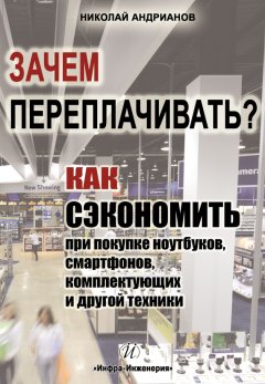 Николай Андрианов - Зачем переплачивать? Как сэкономить при покупке ноутбуков, смартфонов, комплектующих и другой техники