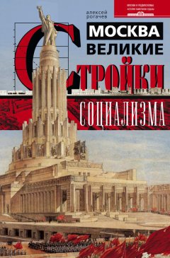 Алексей Рогачев - Москва. Великие стройки социализма